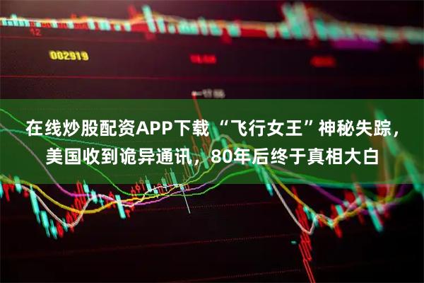在线炒股配资APP下载 “飞行女王”神秘失踪，美国收到诡异通讯，80年后终于真相大白