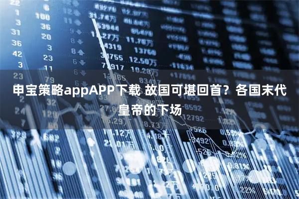 申宝策略appAPP下载 故国可堪回首？各国末代皇帝的下场