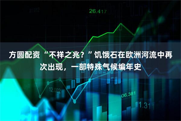 方圆配资 “不祥之兆？”饥饿石在欧洲河流中再次出现，一部特殊气候编年史