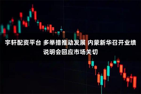 宇轩配资平台 多举措推动发展 内蒙新华召开业绩说明会回应市场关切