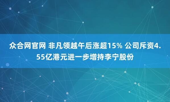 众合网官网 非凡领越午后涨超15% 公司斥资4.55亿港元进一步增持李宁股份