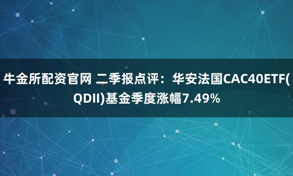 牛金所配资官网 二季报点评：华安法国CAC40ETF(QDII)基金季度涨幅7.49%