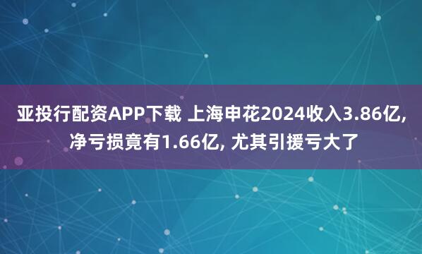 亚投行配资APP下载 上海申花2024收入3.86亿, 净亏损竟有1.66亿, 尤其引援亏大了