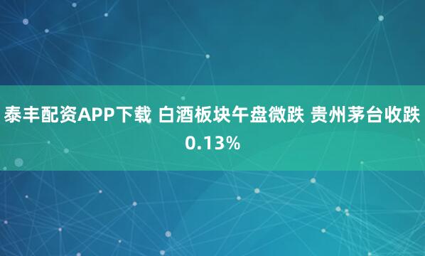 泰丰配资APP下载 白酒板块午盘微跌 贵州茅台收跌0.13%