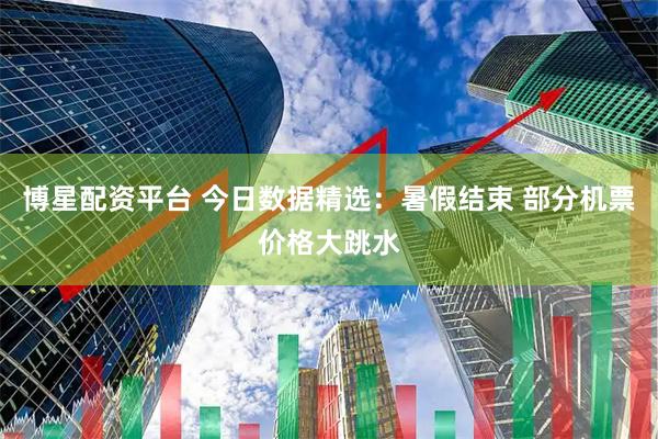 博星配资平台 今日数据精选：暑假结束 部分机票价格大跳水
