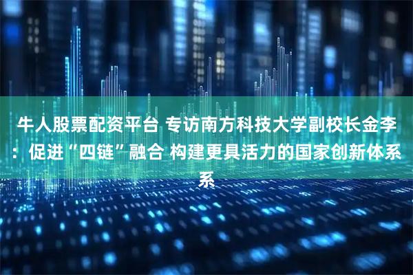 牛人股票配资平台 专访南方科技大学副校长金李：促进“四链”融合 构建更具活力的国家创新体系