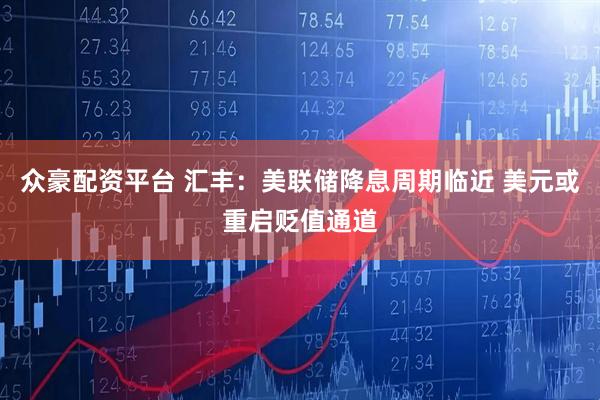 众豪配资平台 汇丰：美联储降息周期临近 美元或重启贬值通道