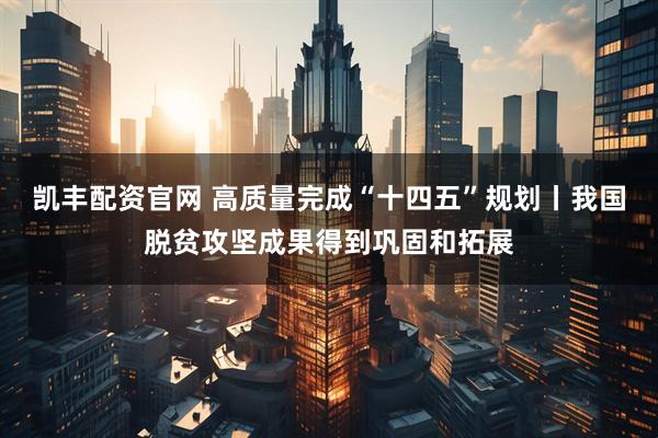 凯丰配资官网 高质量完成“十四五”规划丨我国脱贫攻坚成果得到巩固和拓展