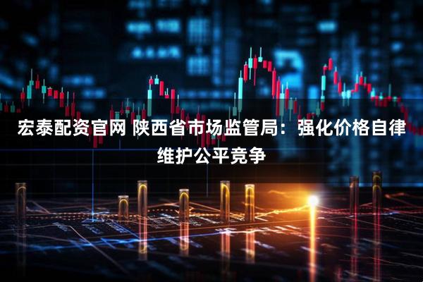 宏泰配资官网 陕西省市场监管局：强化价格自律维护公平竞争