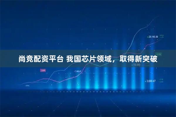尚竞配资平台 我国芯片领域，取得新突破