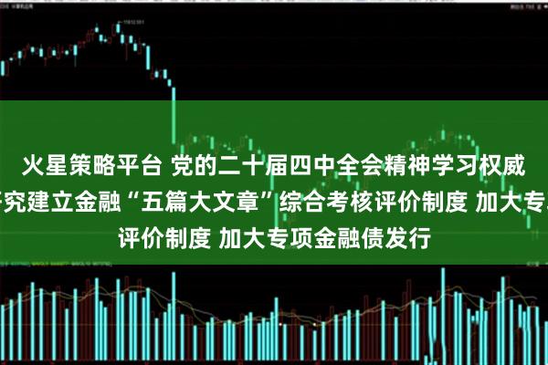 火星策略平台 党的二十届四中全会精神学习权威辅导材料：研究建立金融“五篇大文章”综合考核评价制度 加大专项金融债发行
