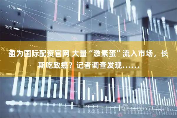 盈为国际配资官网 大量“激素蛋”流入市场，长期吃致癌？记者调查发现……