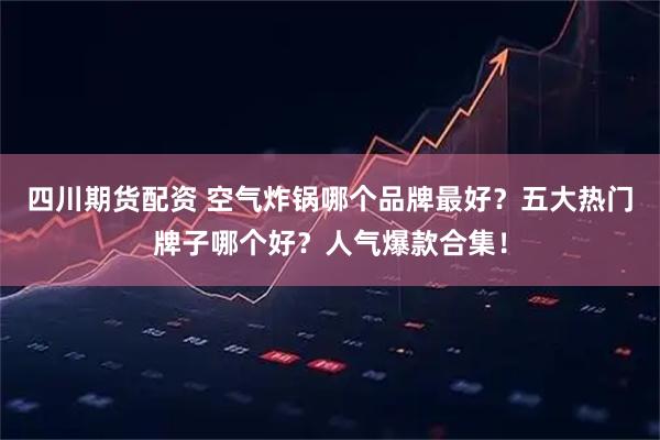 四川期货配资 空气炸锅哪个品牌最好？五大热门牌子哪个好？人气爆款合集！