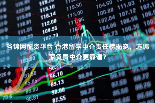 谷锦网配资平台 香港留学中介责任榜揭晓，选哪家负责中介更靠谱？