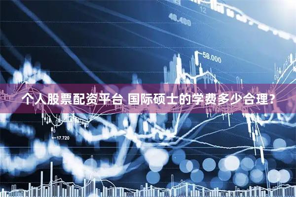 个人股票配资平台 国际硕士的学费多少合理？