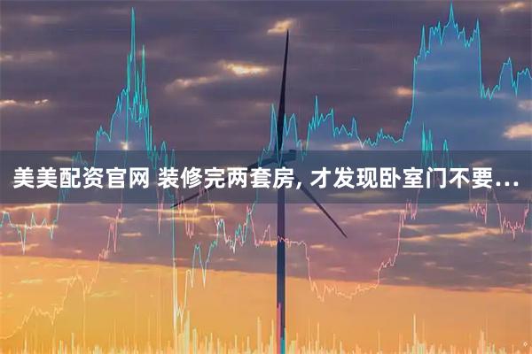 美美配资官网 装修完两套房, 才发现卧室门不要…