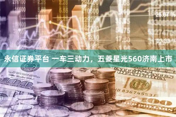 永信证券平台 一车三动力，五菱星光560济南上市