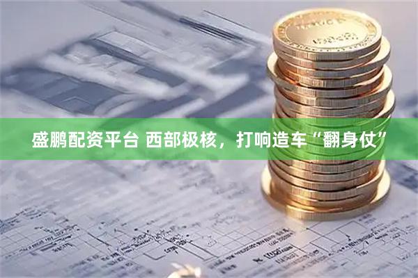 盛鹏配资平台 西部极核，打响造车“翻身仗”