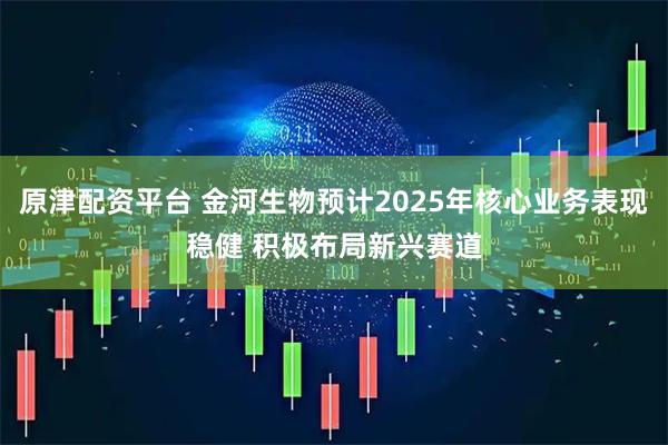 原津配资平台 金河生物预计2025年核心业务表现稳健 积极布局新兴赛道