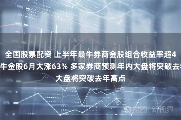 全国股票配资 上半年最牛券商金股组合收益率超45% 最牛金股6月大涨63% 多家券商预测年内大盘将突破去年高点