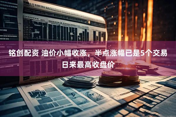 铭创配资 油价小幅收涨，半点涨幅已是5个交易日来最高收盘价