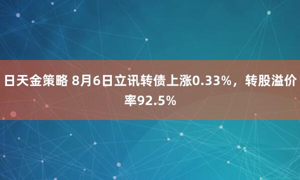 日天金策略 8月6日立讯转债上涨0.33%，转股溢价率92.5%