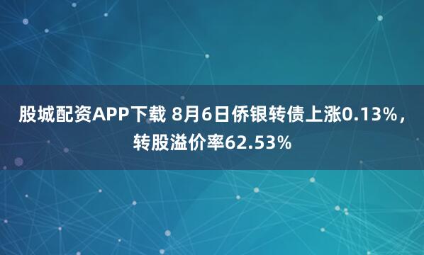 股城配资APP下载 8月6日侨银转债上涨0.13%，转股溢价率62.53%