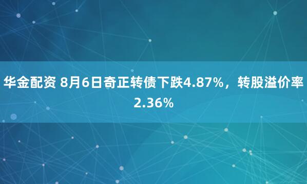 华金配资 8月6日奇正转债下跌4.87%，转股溢价率2.36%