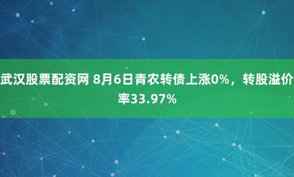 武汉股票配资网 8月6日青农转债上涨0%，转股溢价率33.97%