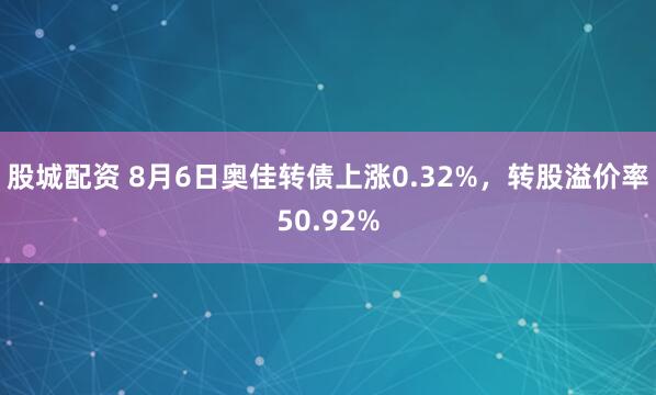 股城配资 8月6日奥佳转债上涨0.32%，转股溢价率50.92%