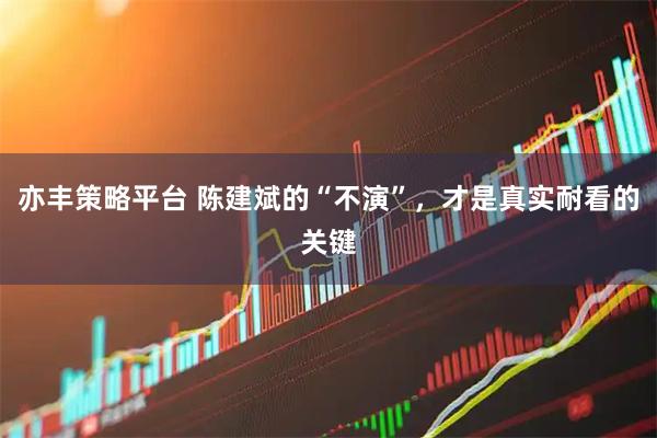 亦丰策略平台 陈建斌的“不演”，才是真实耐看的关键