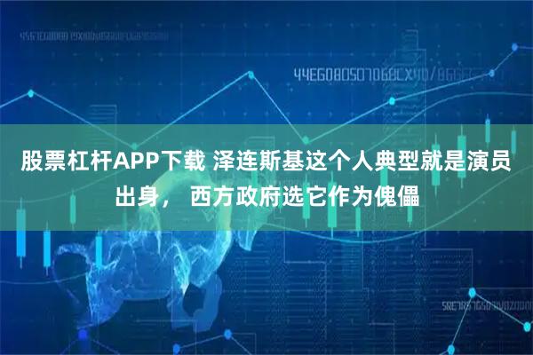 股票杠杆APP下载 泽连斯基这个人典型就是演员出身， 西方政府选它作为傀儡