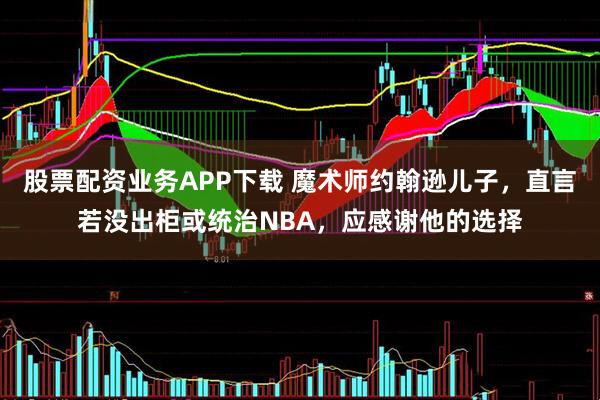 股票配资业务APP下载 魔术师约翰逊儿子，直言若没出柜或统治NBA，应感谢他的选择