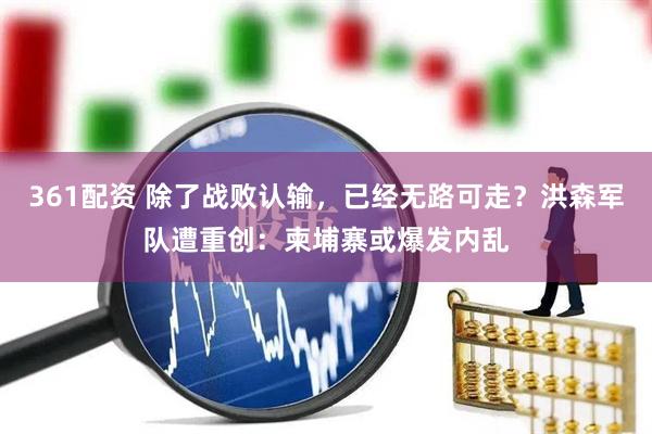361配资 除了战败认输，已经无路可走？洪森军队遭重创：柬埔寨或爆发内乱