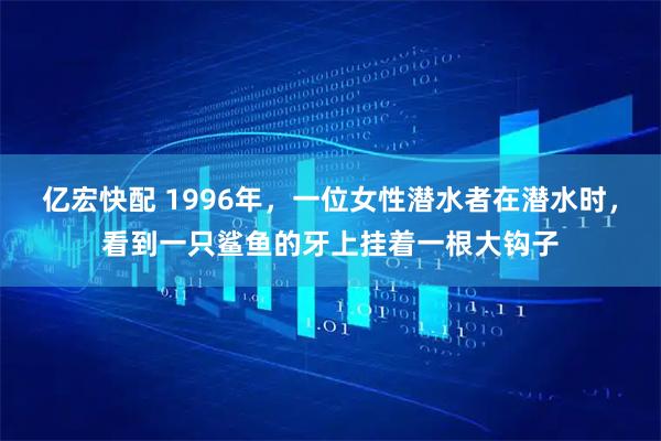 亿宏快配 1996年，一位女性潜水者在潜水时，看到一只鲨鱼的牙上挂着一根大钩子