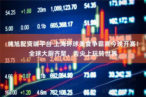 纯旭配资端平台 上海环球美食争霸赛今晚开赛！全球大厨齐聚，舌尖上玩转世界